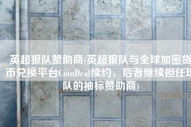 英超狼队赞助商(英超狼队与全球加密货币兑换平台CoinDeal续约，后者继续担任球队的袖标赞助商)