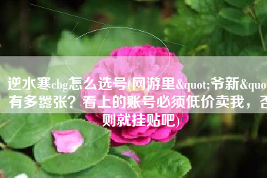 逆水寒cbg怎么选号(网游里"爷新"有多嚣张？看上的账号必须低价卖我，否则就挂贴吧)