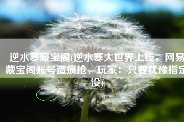 逆水寒藏宝阁(逆水寒大世界上线，网易藏宝阁账号遭疯抢，玩家：只要犹豫指定没)