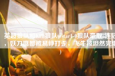 英超狼队和KPL狼队(estar4-0狼队豪取3连冠，妖刀嘴都被易峥打歪，飞牛被坦然完爆)