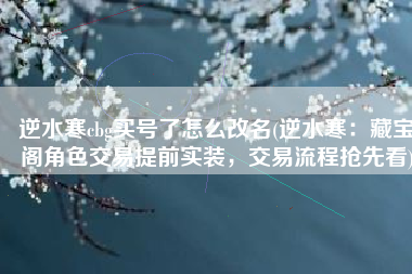 逆水寒cbg买号了怎么改名(逆水寒：藏宝阁角色交易提前实装，交易流程抢先看)