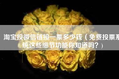 淘宝投微信链接一票多少钱（免费投票系统这些细节功能你知道吗？)