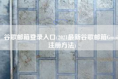 谷歌邮箱登录入口(2021最新谷歌邮箱Gmail注册方法)