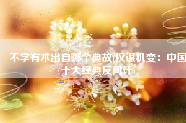 不学有术出自哪个典故(权谋机变：中国十大经典反间计)