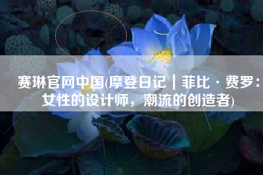 赛琳官网中国(摩登日记｜菲比·费罗：女性的设计师，潮流的创造者)