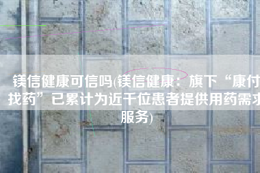 镁信健康可信吗(镁信健康：旗下“康付找药”已累计为近千位患者提供用药需求服务)