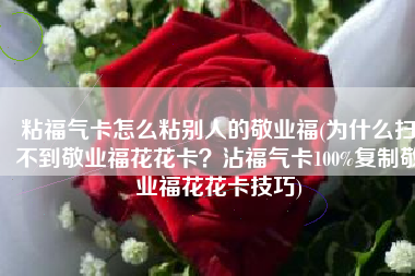 粘福气卡怎么粘别人的敬业福(为什么扫不到敬业福花花卡？沾福气卡100%复制敬业福花花卡技巧)