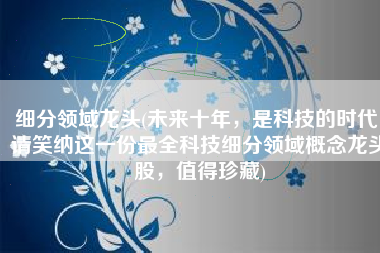 细分领域龙头(未来十年，是科技的时代！请笑纳这一份最全科技细分领域概念龙头股，值得珍藏)