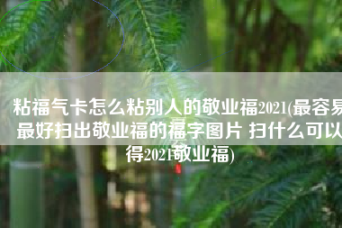 粘福气卡怎么粘别人的敬业福2021(最容易最好扫出敬业福的福字图片 扫什么可以得2021敬业福)