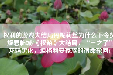 权利的游戏大结局丹妮莉丝为什么下令焚烧君临城(《权游》大结局，“三之子”龙妈黑化，坦格利安家族的宿命轮回)