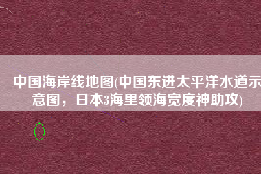 中国海岸线地图(中国东进太平洋水道示意图，日本3海里领海宽度神助攻)