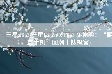 三星zflip3(三星Galaxy Z Flip3 5G体验：“翻盖手机”回潮丨钛极客)