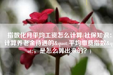 指数化月平均工资怎么计算(社保知识：计算养老金待遇的"平均缴费指数"，是怎么算出来的？)