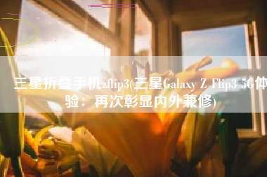 三星折叠手机zflip3(三星Galaxy Z Flip3 5G体验：再次彰显内外兼修)