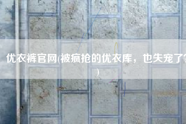优衣裤官网(被疯抢的优衣库，也失宠了？)
