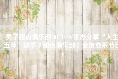 男子甜点俱乐部20171129(张杰分享“人生五味”故事《甜点俱乐部》变治愈系节目)