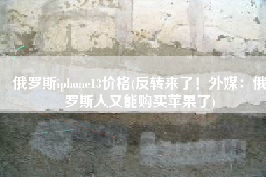 俄罗斯iphone13价格(反转来了！外媒：俄罗斯人又能购买苹果了)