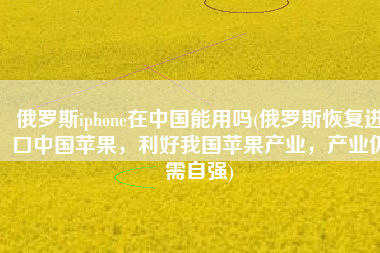 俄罗斯iphone在中国能用吗(俄罗斯恢复进口中国苹果，利好我国苹果产业，产业仍需自强)