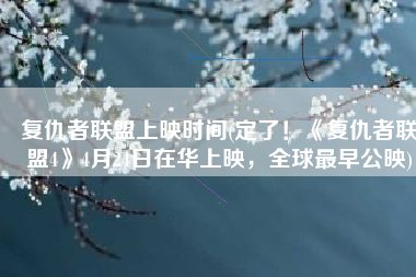 复仇者联盟上映时间(定了！《复仇者联盟4》4月24日在华上映，全球最早公映)