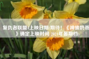 复仇者联盟4上映日期(期待！《神偷奶爸4》确定上映时间 2024年暑期档)