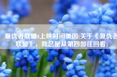 复仇者联盟4上映时间美国(关于《复仇者联盟》，我总是从第四部往回看)