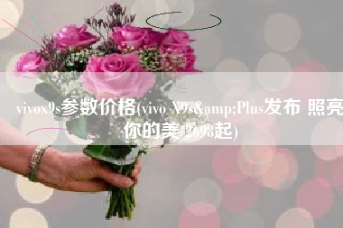 vivox9s参数价格(vivo X9s&Plus发布 照亮你的美/2698起)