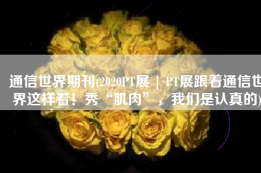 通信世界期刊(2020PT展 | PT展跟着通信世界这样看！秀“肌肉”，我们是认真的)