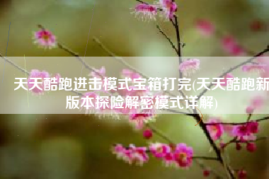 天天酷跑进击模式宝箱打完(天天酷跑新版本探险解密模式详解)