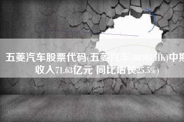 五菱汽车股票代码(五菱汽车(00305.HK)中期收入71.63亿元 同比增长25.5%)
