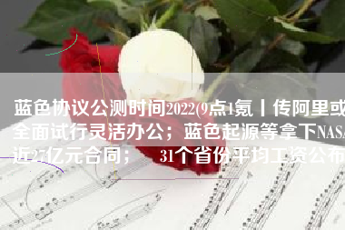 蓝色协议公测时间2022(9点1氪丨传阿里或全面试行灵活办公；蓝色起源等拿下NASA近27亿元合同；​31个省份平均工资公布)
