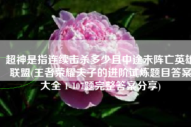 超神是指连续击杀多少且中途未阵亡英雄联盟(王者荣耀夫子的进阶试炼题目答案大全 1-107题完整答案分享)