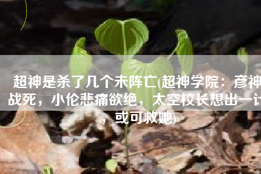 超神是杀了几个未阵亡(超神学院：彦神战死，小伦悲痛欲绝，太空校长想出一计，或可救她)