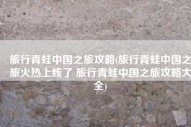 旅行青蛙中国之旅攻略(旅行青蛙中国之旅火热上线了 旅行青蛙中国之旅攻略大全)
