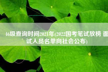 46级查询时间2021年(2022国考笔试放榜 面试人员名单向社会公布)