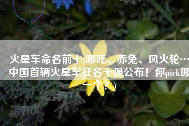 火星车命名前十(哪吒、赤兔、风火轮…中国首辆火星车征名十强公布！你pick哪一个？)