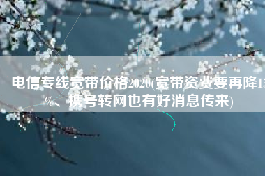 电信专线宽带价格2020(宽带资费要再降15%、携号转网也有好消息传来)