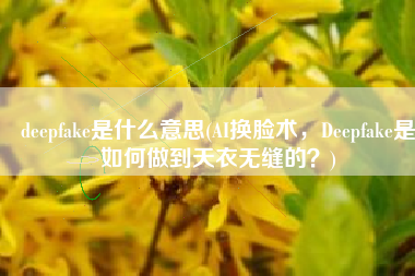 deepfake是什么意思(AI换脸术，Deepfake是如何做到天衣无缝的？)