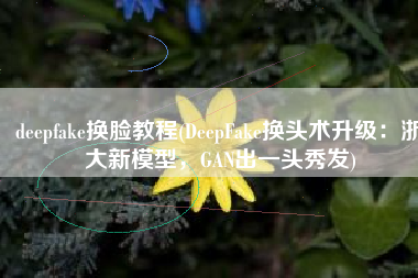 deepfake换脸教程(DeepFake换头术升级：浙大新模型，GAN出一头秀发)