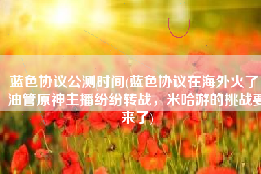 蓝色协议公测时间(蓝色协议在海外火了，油管原神主播纷纷转战，米哈游的挑战要来了)