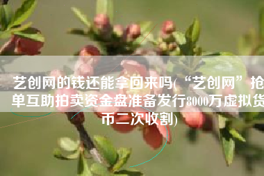 艺创网的钱还能拿回来吗(“艺创网”抢单互助拍卖资金盘准备发行8000万虚拟货币二次收割)