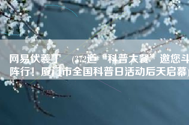 网易伏羲丁彧(372道“科普大餐”邀您斗阵行！厦门市全国科普日活动后天启幕)