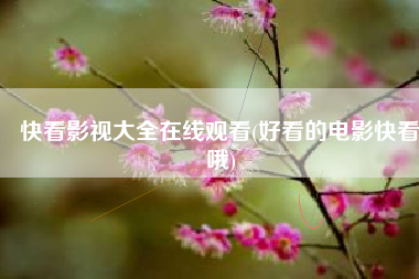 快看影视大全在线观看(好看的电影快看哦)