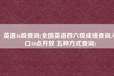 英语46级查询(全国英语四六级成绩查询入口10点开放 五种方式查询)