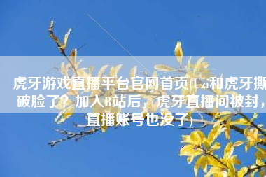 虎牙游戏直播平台官网首页(Uzi和虎牙撕破脸了？加入B站后，虎牙直播间被封，直播账号也没了)