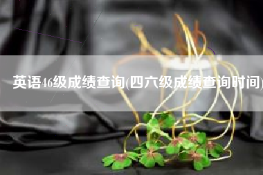英语46级成绩查询(四六级成绩查询时间)