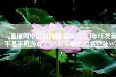 3g直播网中国信鸽网(指尖江湖4年研发竟不是手机游戏？IGN测评爆出或将登陆NS？)