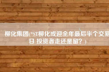 柳化集团(*ST柳化或迎全年最后半个交易日 投资者走还是留？)