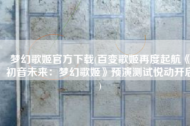 梦幻歌姬官方下载(百变歌姬再度起航《初音未来：梦幻歌姬》预演测试悦动开启)