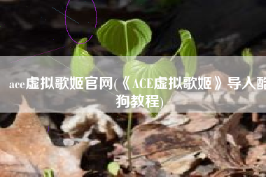 ace虚拟歌姬官网(《ACE虚拟歌姬》导入酷狗教程)