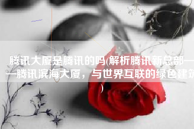 腾讯大厦是腾讯的吗(解析腾讯新总部——腾讯滨海大厦，与世界互联的绿色建筑)